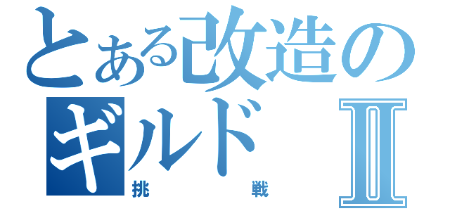 とある改造のギルドⅡ（挑戦）