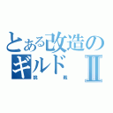 とある改造のギルドⅡ（挑戦）