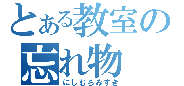 とある教室の忘れ物（にしむらみずき）