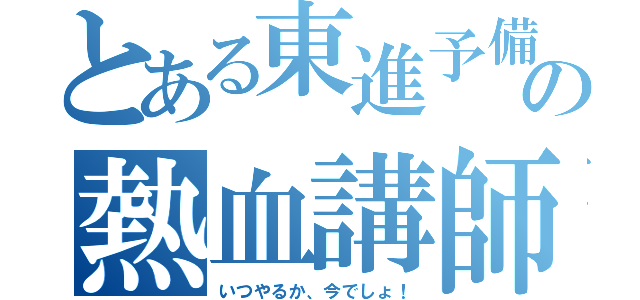 とある東進予備校の熱血講師（いつやるか、今でしょ！）