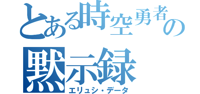 とある時空勇者の黙示録（エリュシ・データ）