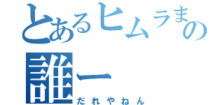 とあるヒムラまんの誰ー（だれやねん）