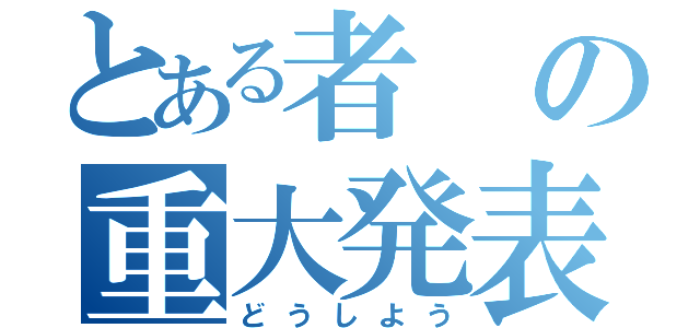 とある者の重大発表（どうしよう）