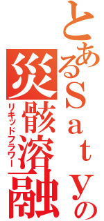 とあるＳａｔｙの災骸溶融（リキッドフラワー）