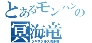 とあるモンハンの冥海竜（ラギアクルス希少種）