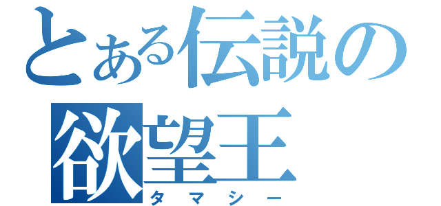 とある伝説の欲望王（タマシー）