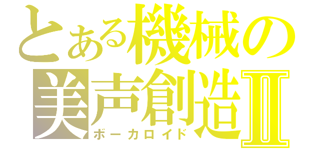 とある機械の美声創造Ⅱ（ボーカロイド）