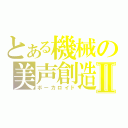 とある機械の美声創造Ⅱ（ボーカロイド）