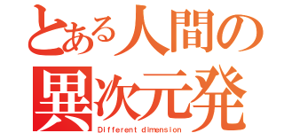 とある人間の異次元発達（Ｄｉｆｆｅｒｅｎｔ ｄｉｍｅｎｓｉｏｎ）