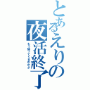 とあるえりの夜活終了弾（もう帰ってくるのかよ）