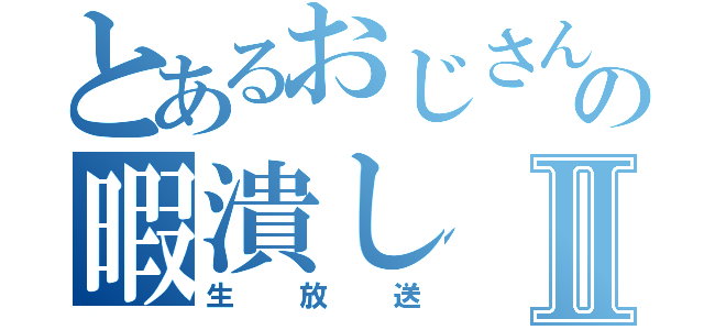 とあるおじさんの暇潰しⅡ（生放送）