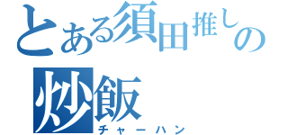 とある須田推しの炒飯（チャーハン）