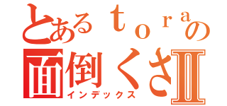 とあるｔｏｒａの面倒くさい一日Ⅱ（インデックス）