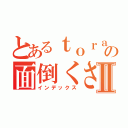 とあるｔｏｒａの面倒くさい一日Ⅱ（インデックス）