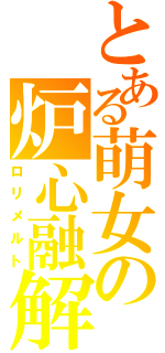 とある萌女の炉心融解（ロリメルト）