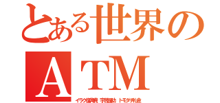 とある世界のＡＴＭ（イラク復興費．宇苦援助．トモダチ礼金）