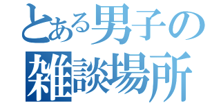 とある男子の雑談場所（）