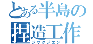 とある半島の捏造工作（ジサクジエン）