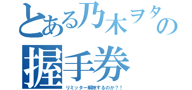 とある乃木ヲタの握手券（リミッター解除するのか？！）