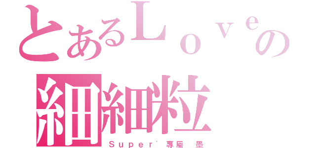 とあるＬｏｖｅ｀の細細粒（Ｓ ｕ ｐ ｅ ｒ ' 專 屬   墨）