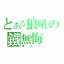 とある狼吼の鐵無悔（悔なし）