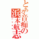 とある音痴の浜本航志郎（ハマチキ）