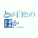 とある白色のばか（あ、つまらない）