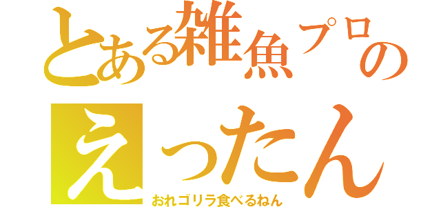 とある雑魚プロのえったん（おれゴリラ食べるねん）