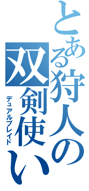 とある狩人の双剣使い（ デュアルブレイド）