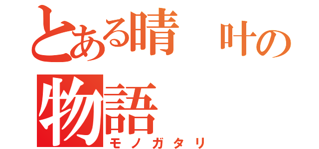 とある晴 叶の物語（モノガタリ）