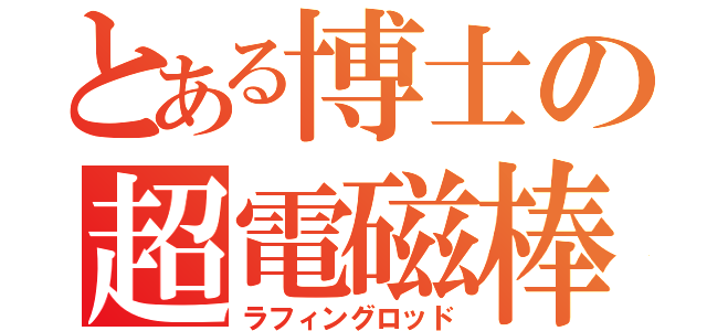 とある博士の超電磁棒（ラフィングロッド）