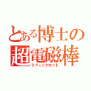 とある博士の超電磁棒（ラフィングロッド）