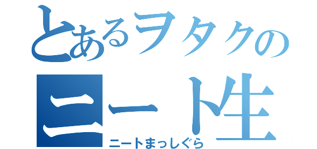 とあるヲタクのニート生活（ニートまっしぐら）