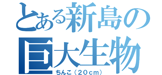 とある新島の巨大生物（ちんこ（２０ｃｍ））