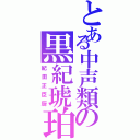 とある中声類の黒紀琥珀（紀田正臣厨）