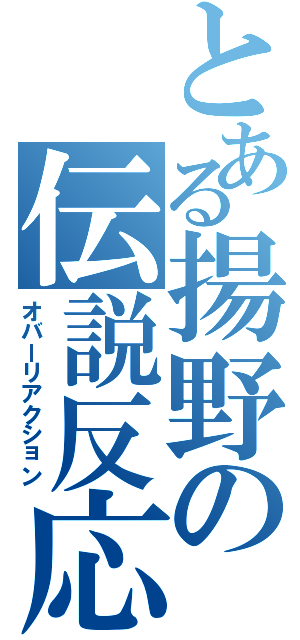 とある揚野の伝説反応（オバーリアクション）