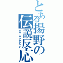 とある揚野の伝説反応（オバーリアクション）