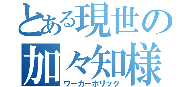 とある現世の加々知様（ワーカーホリック）