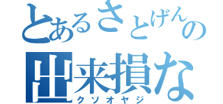 とあるさとげんの出来損ない（クソオヤジ）