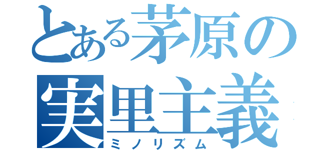 とある茅原の実里主義（ミノリズム）