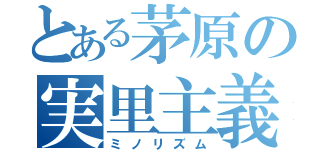 とある茅原の実里主義（ミノリズム）