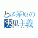 とある茅原の実里主義（ミノリズム）