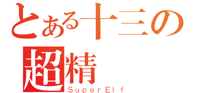 とある十三の超精霊（ＳｕｐｅｒＥｌｆ）