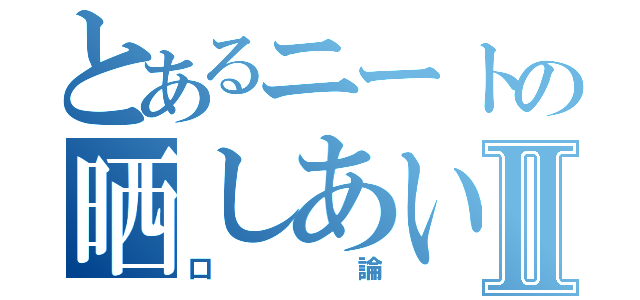 とあるニートの晒しあいⅡ（口論）