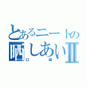 とあるニートの晒しあいⅡ（口論）