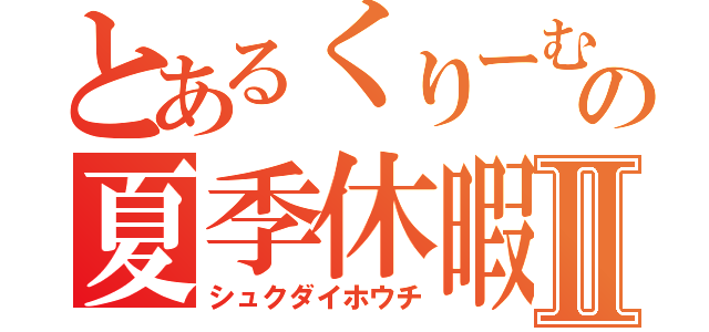 とあるくりーむの夏季休暇Ⅱ（シュクダイホウチ）