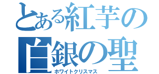 とある紅芋の白銀の聖夜（ホワイトクリスマス ）