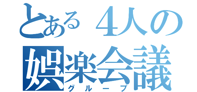 とある４人の娯楽会議（グループ）