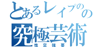 とあるレイプのの究極芸術（性交強要）