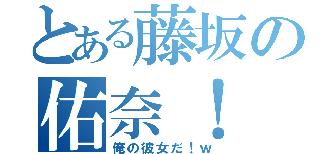 とある藤坂の佑奈！（俺の彼女だ！ｗ）